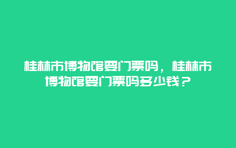 桂林市博物馆要门票吗，桂林市博物馆要门票吗多少钱？