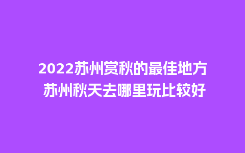 2024苏州赏秋的最佳地方 苏州秋天去哪里玩比较好