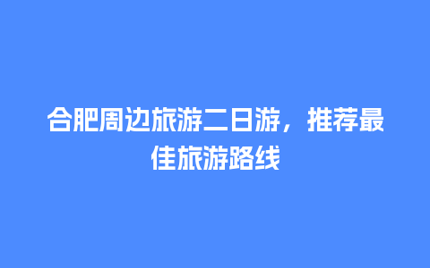 合肥周边旅游二日游，推荐最佳旅游路线