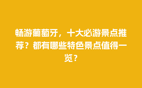 畅游葡萄牙，十大必游景点推荐？都有哪些特色景点值得一览？