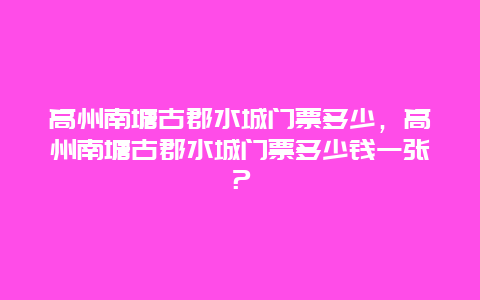 高州南塘古郡水城门票多少，高州南塘古郡水城门票多少钱一张？