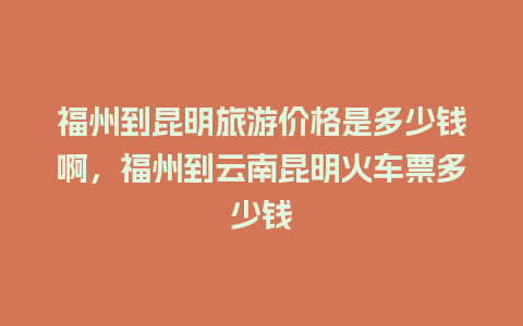 福州到昆明旅游价格是多少钱啊，福州到云南昆明火车票多少钱