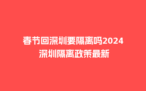 春节回深圳要隔离吗2024 深圳隔离政策最新