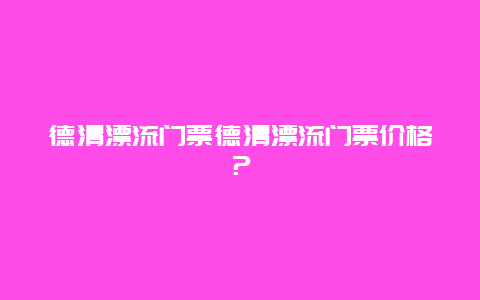 德清漂流门票德清漂流门票价格？