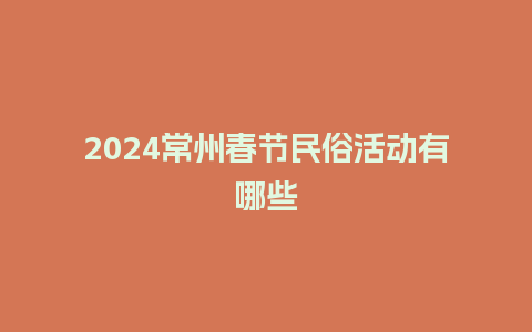 2024常州春节民俗活动有哪些