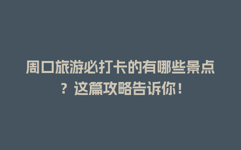 周口旅游必打卡的有哪些景点？这篇攻略告诉你！