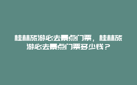 桂林旅游必去景点门票，桂林旅游必去景点门票多少钱？