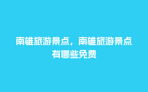 南雄旅游景点，南雄旅游景点有哪些免费