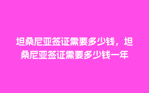 坦桑尼亚签证需要多少钱，坦桑尼亚签证需要多少钱一年