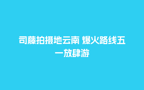 司藤拍摄地云南 爆火路线五一放肆游