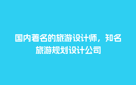 国内著名的旅游设计师，知名旅游规划设计公司