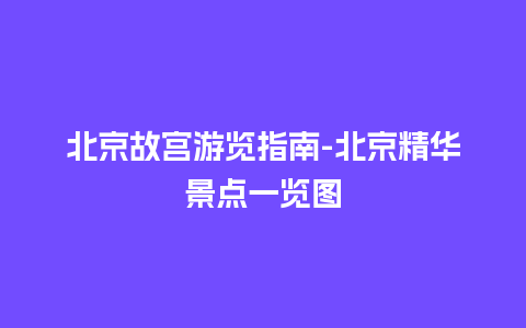 北京故宫游览指南-北京精华景点一览图