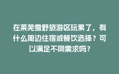 在莱芜雪野旅游区玩累了，有什么周边住宿或餐饮选择？可以满足不同需求吗？