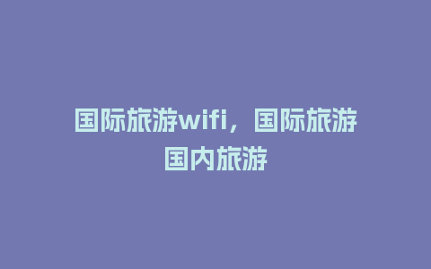 国际旅游wifi，国际旅游国内旅游