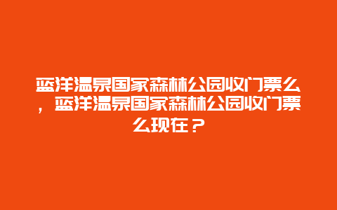 蓝洋温泉国家森林公园收门票么，蓝洋温泉国家森林公园收门票么现在？