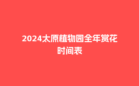 2024太原植物园全年赏花时间表