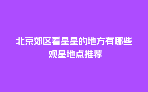 北京郊区看星星的地方有哪些 观星地点推荐