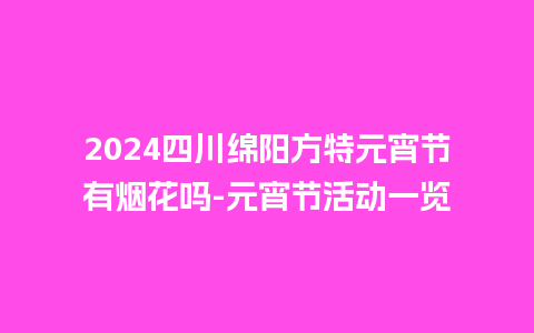 2024四川绵阳方特元宵节有烟花吗-元宵节活动一览