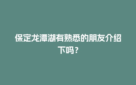 保定龙潭湖有熟悉的朋友介绍下吗？