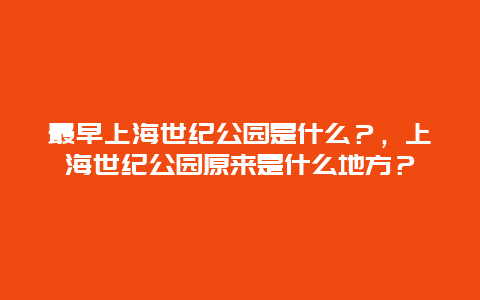 最早上海世纪公园是什么？，上海世纪公园原来是什么地方？