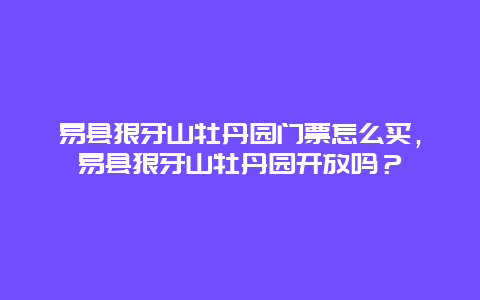 易县狼牙山牡丹园门票怎么买，易县狼牙山牡丹园开放吗？