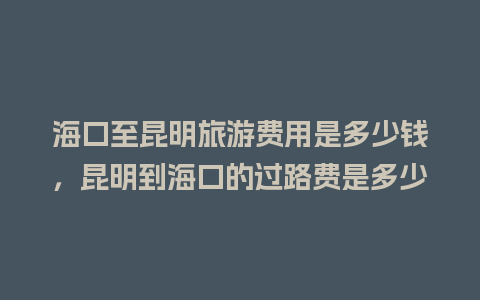 海口至昆明旅游费用是多少钱，昆明到海口的过路费是多少