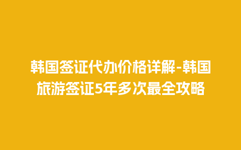 韩国签证代办价格详解-韩国旅游签证5年多次最全攻略