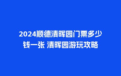 2024顺德清晖园门票多少钱一张 清晖园游玩攻略