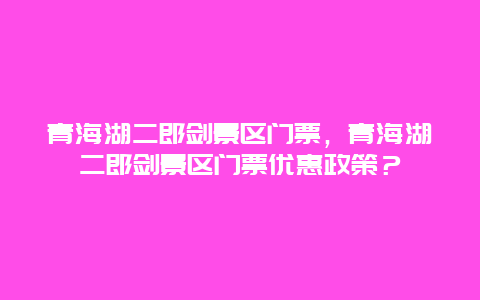 青海湖二郎剑景区门票，青海湖二郎剑景区门票优惠政策？