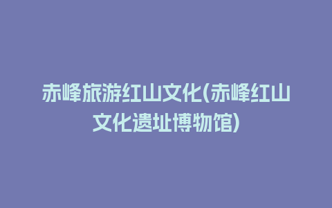 赤峰旅游红山文化(赤峰红山文化遗址博物馆)