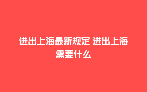 进出上海最新规定 进出上海需要什么