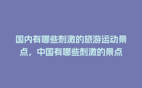 国内有哪些刺激的旅游运动景点，中国有哪些刺激的景点