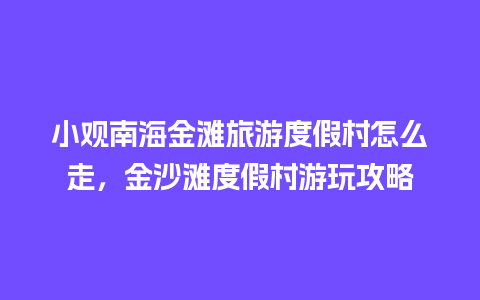 小观南海金滩旅游度假村怎么走，金沙滩度假村游玩攻略