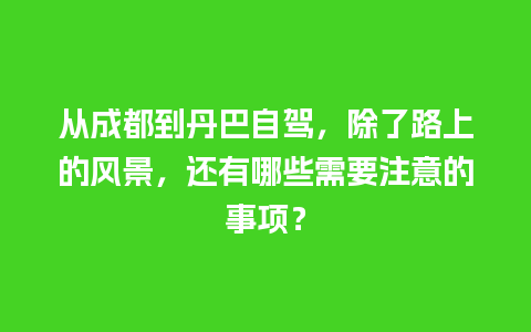 从成都到丹巴自驾，除了路上的风景，还有哪些需要注意的事项？