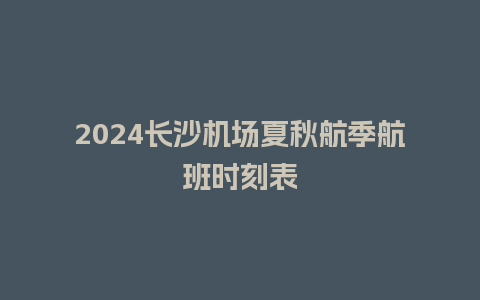 2024长沙机场夏秋航季航班时刻表