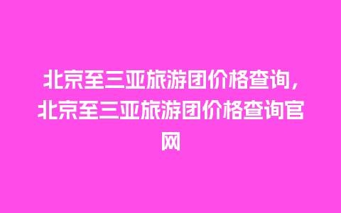 北京至三亚旅游团价格查询，北京至三亚旅游团价格查询官网