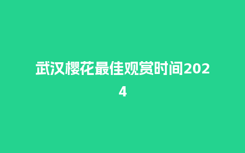 武汉樱花最佳观赏时间2024