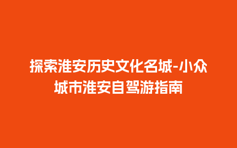 探索淮安历史文化名城-小众城市淮安自驾游指南