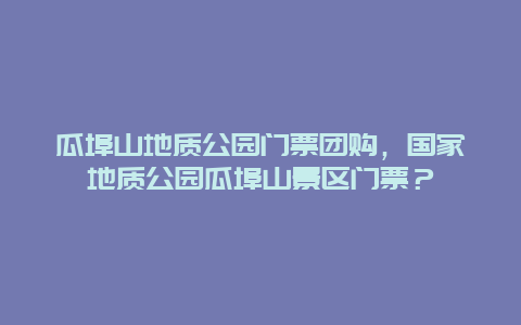 瓜埠山地质公园门票团购，国家地质公园瓜埠山景区门票？