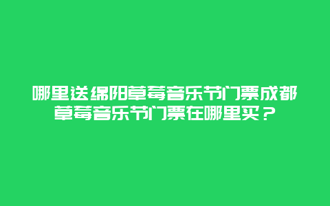 哪里送绵阳草莓音乐节门票成都草莓音乐节门票在哪里买？