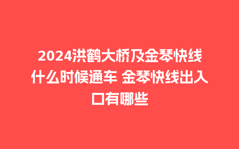 2024洪鹤大桥及金琴快线什么时候通车 金琴快线出入口有哪些