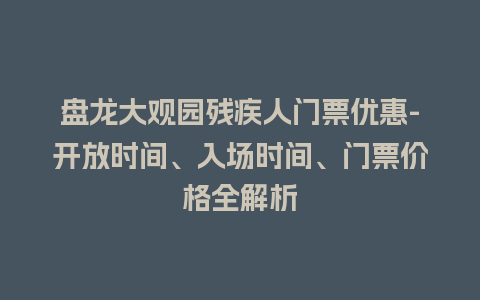 盘龙大观园残疾人门票优惠-开放时间、入场时间、门票价格全解析