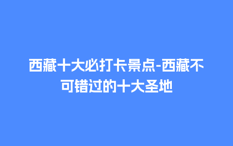 西藏十大必打卡景点-西藏不可错过的十大圣地