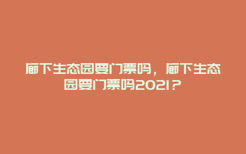 廊下生态园要门票吗，廊下生态园要门票吗2024？