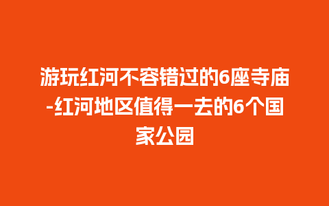 游玩红河不容错过的6座寺庙-红河地区值得一去的6个国家公园