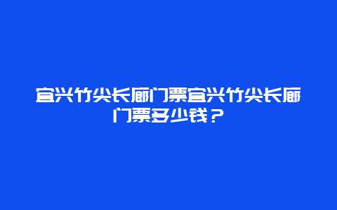 宜兴竹尖长廊门票宜兴竹尖长廊门票多少钱？