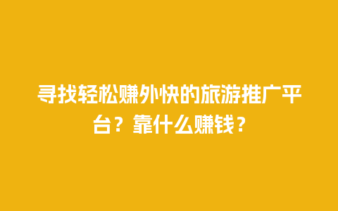 寻找轻松赚外快的旅游推广平台？靠什么赚钱？