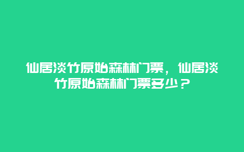 仙居淡竹原始森林门票，仙居淡竹原始森林门票多少？