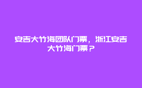 安吉大竹海团队门票，浙江安吉大竹海门票？