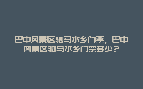 巴中风景区驷马水乡门票，巴中风景区驷马水乡门票多少？